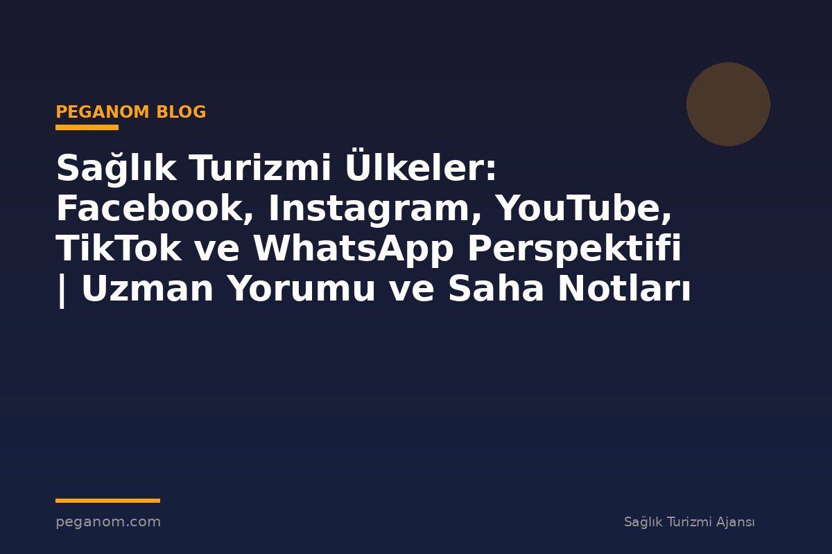 Sağlık Turizmi Ülkeler: Facebook, Instagram, YouTube, TikTok ve WhatsApp Perspektifi | Uzman Yorumu ve Saha Notları