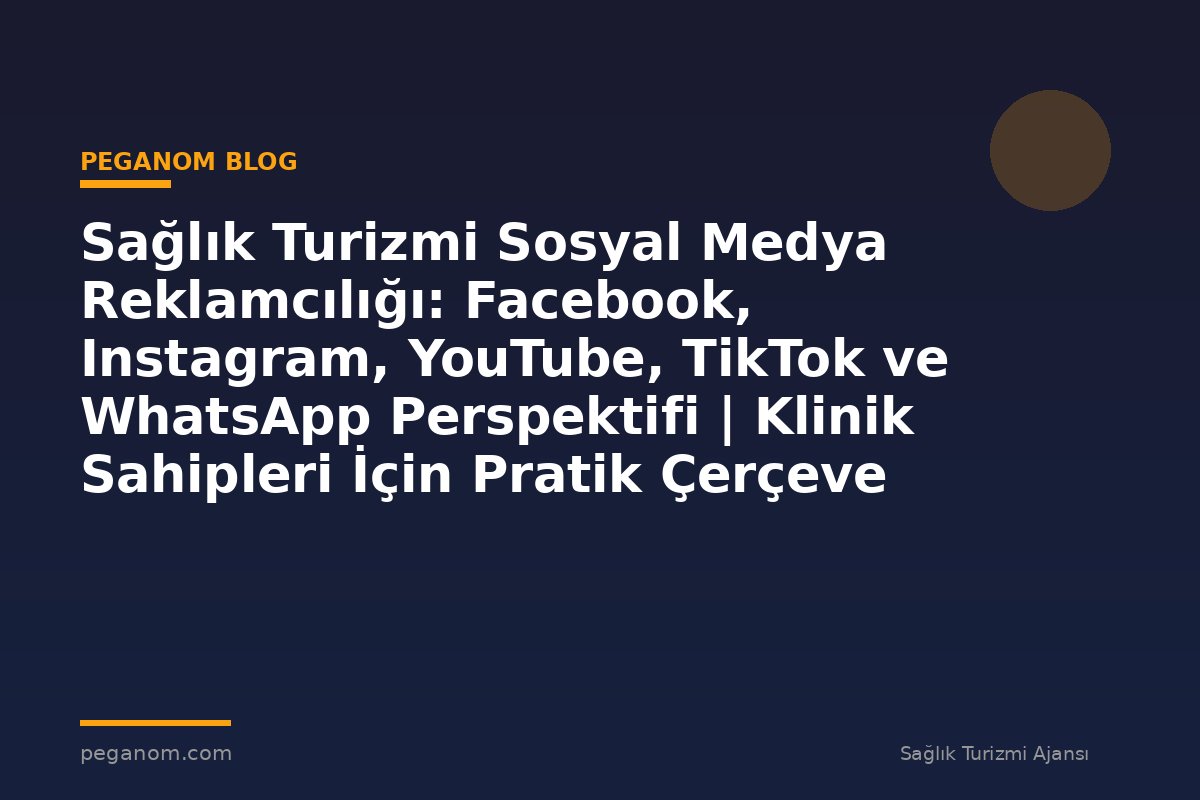 Sağlık Turizmi Sosyal Medya Reklamcılığı: Facebook, Instagram, YouTube, TikTok ve WhatsApp Perspektifi | Klinik Sahipleri İçin Pratik Çerçeve