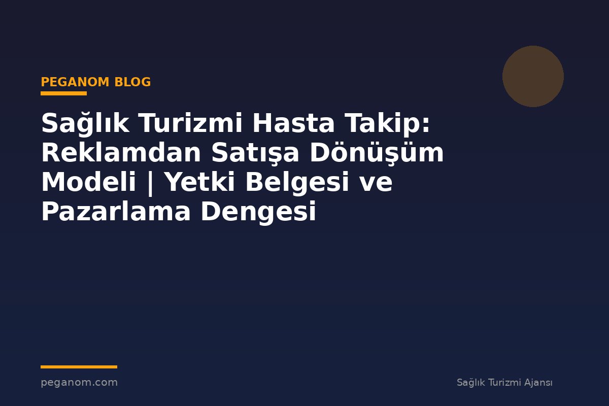 Sağlık Turizmi Hasta Takip: Reklamdan Satışa Dönüşüm Modeli | Yetki Belgesi ve Pazarlama Dengesi
