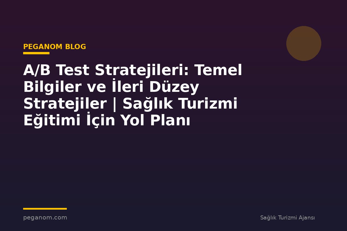 A/B Test Stratejileri: Temel Bilgiler ve İleri Düzey Stratejiler | Sağlık Turizmi Eğitimi İçin Yol Planı
