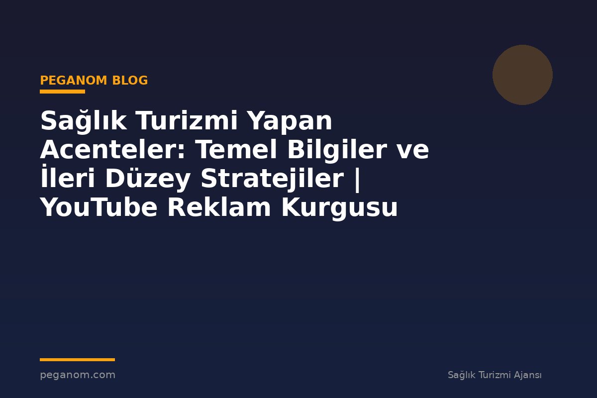 Sağlık Turizmi Yapan Acenteler: Temel Bilgiler ve İleri Düzey Stratejiler | YouTube Reklam Kurgusu