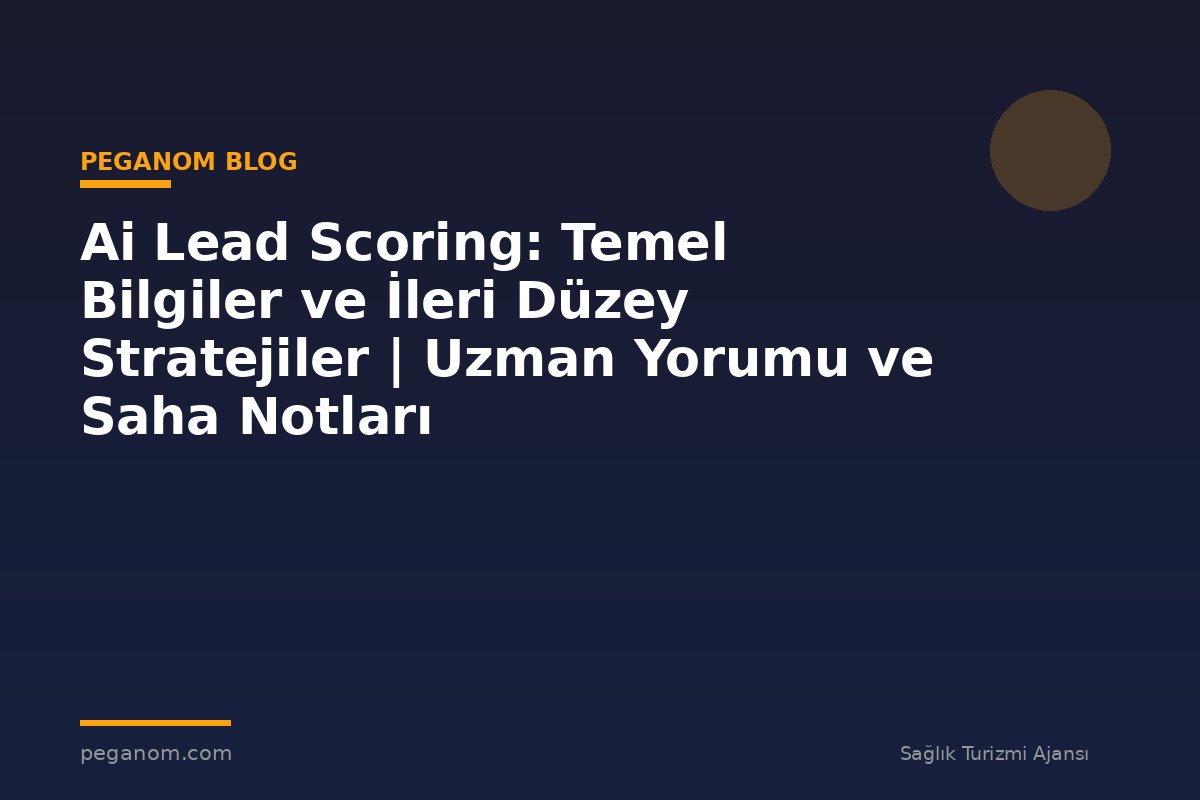 Ai Lead Scoring: Temel Bilgiler ve İleri Düzey Stratejiler | Uzman Yorumu ve Saha Notları