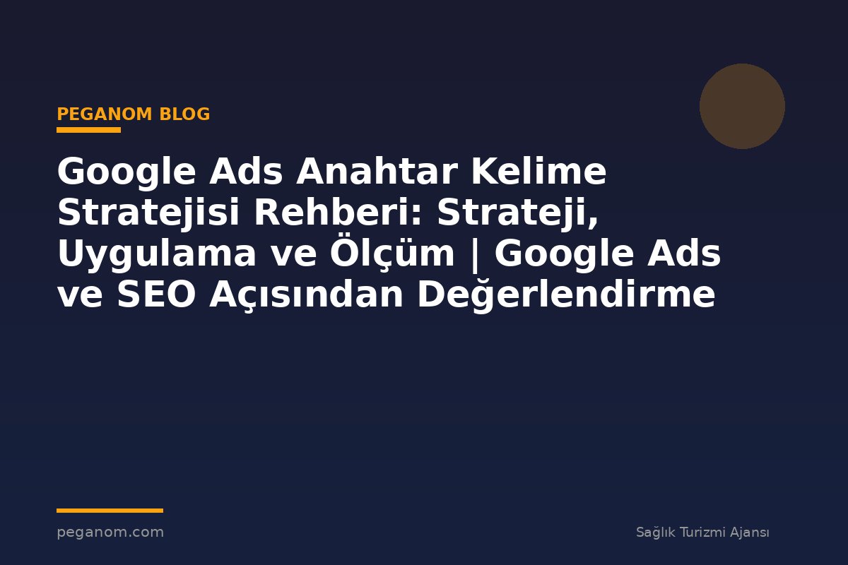 Google Ads Anahtar Kelime Stratejisi Rehberi: Strateji, Uygulama ve Ölçüm | Google Ads ve SEO Açısından Değerlendirme