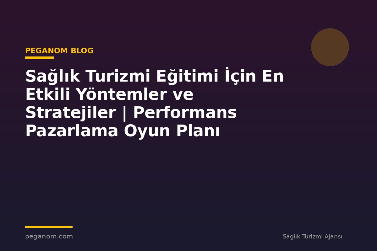 Sağlık Turizmi Eğitimi İçin En Etkili Yöntemler ve Stratejiler | Performans Pazarlama Oyun Planı