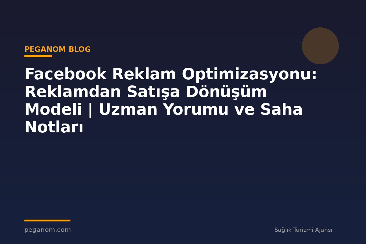 Facebook Reklam Optimizasyonu: Reklamdan Satışa Dönüşüm Modeli | Uzman Yorumu ve Saha Notları