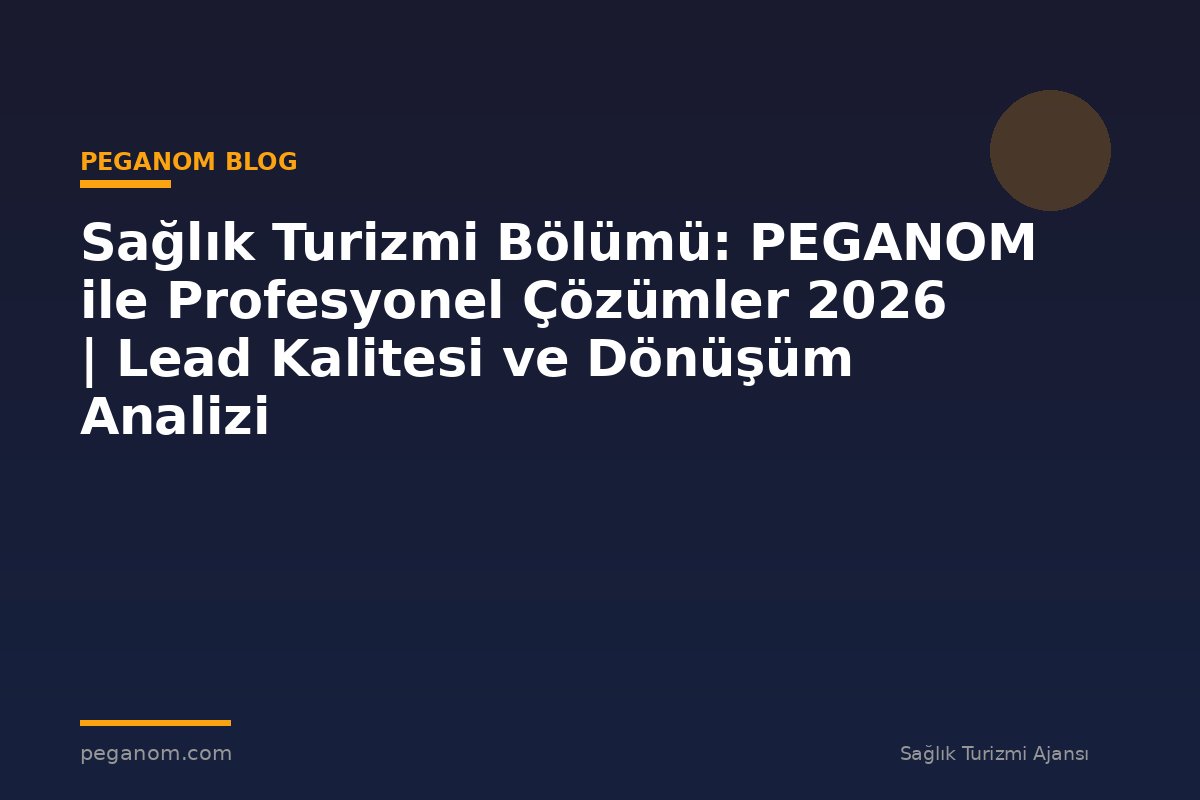 Sağlık Turizmi Bölümü: PEGANOM ile Profesyonel Çözümler 2026 | Lead Kalitesi ve Dönüşüm Analizi