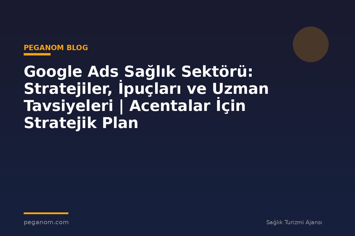 Google Ads Sağlık Sektörü: Stratejiler, İpuçları ve Uzman Tavsiyeleri | Acentalar İçin Stratejik Plan