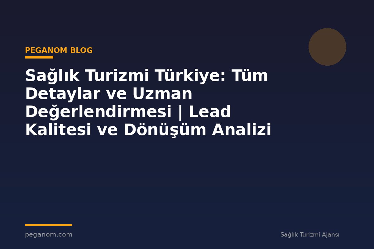 Sağlık Turizmi Türkiye: Tüm Detaylar ve Uzman Değerlendirmesi | Lead Kalitesi ve Dönüşüm Analizi