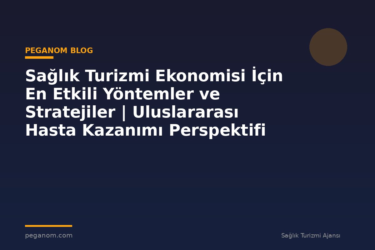 Sağlık Turizmi Ekonomisi İçin En Etkili Yöntemler ve Stratejiler | Uluslararası Hasta Kazanımı Perspektifi