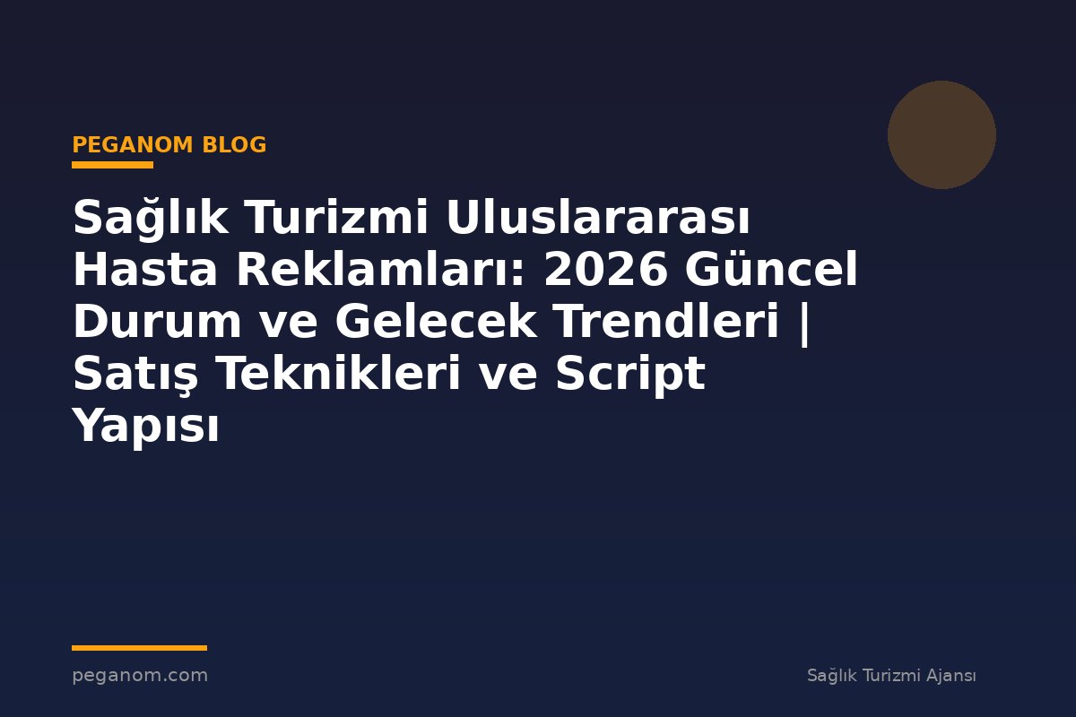 Sağlık Turizmi Uluslararası Hasta Reklamları: 2026 Güncel Durum ve Gelecek Trendleri | Satış Teknikleri ve Script Yapısı