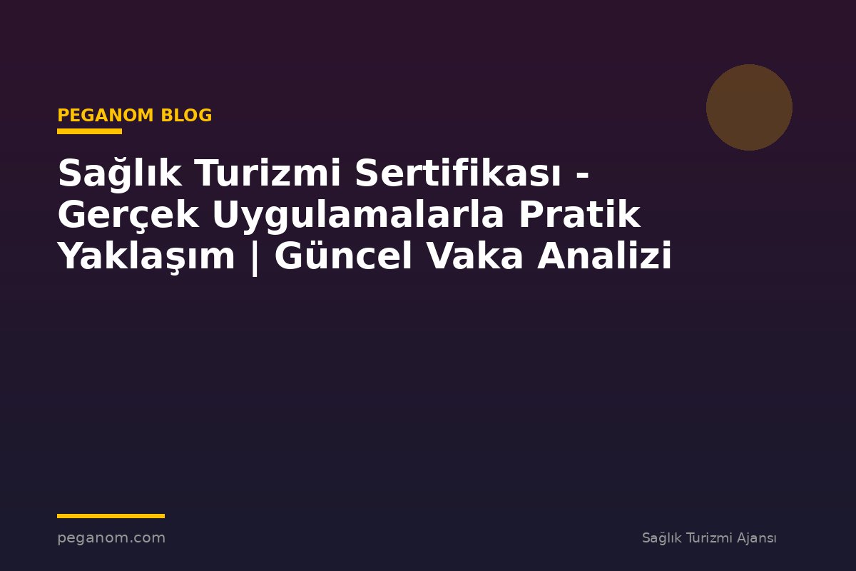 Sağlık Turizmi Sertifikası - Gerçek Uygulamalarla Pratik Yaklaşım | Güncel Vaka Analizi