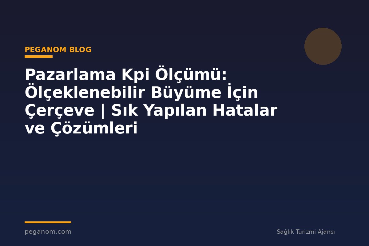 Pazarlama Kpi Ölçümü: Ölçeklenebilir Büyüme İçin Çerçeve | Sık Yapılan Hatalar ve Çözümleri