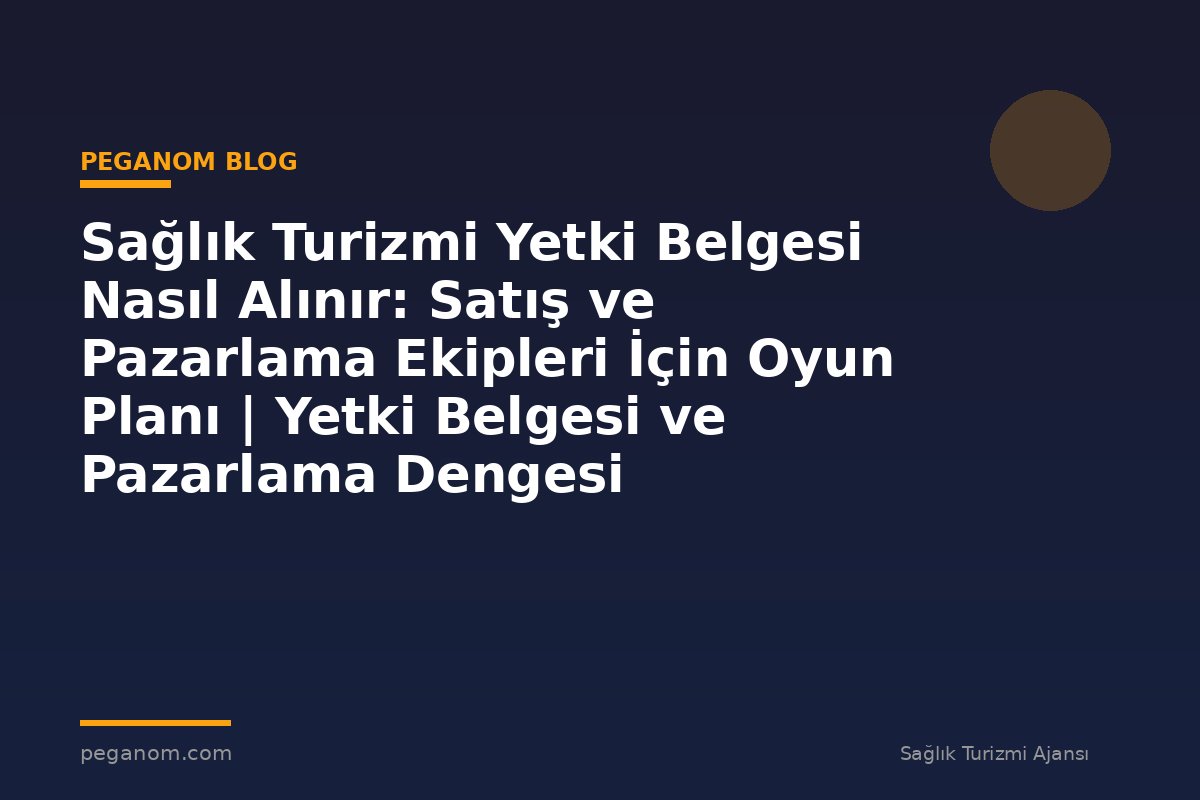 Sağlık Turizmi Yetki Belgesi Nasıl Alınır: Satış ve Pazarlama Ekipleri İçin Oyun Planı | Yetki Belgesi ve Pazarlama Dengesi
