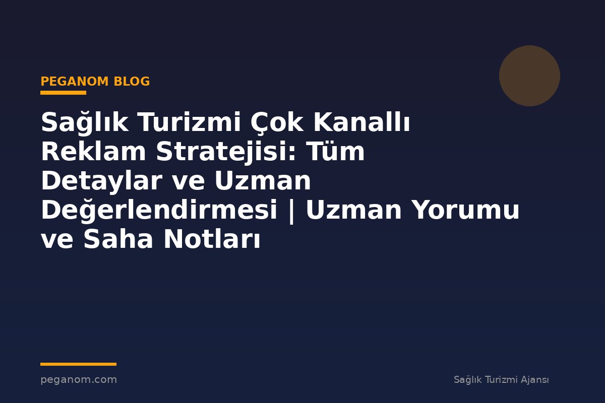 Sağlık Turizmi Çok Kanallı Reklam Stratejisi: Tüm Detaylar ve Uzman Değerlendirmesi | Uzman Yorumu ve Saha Notları