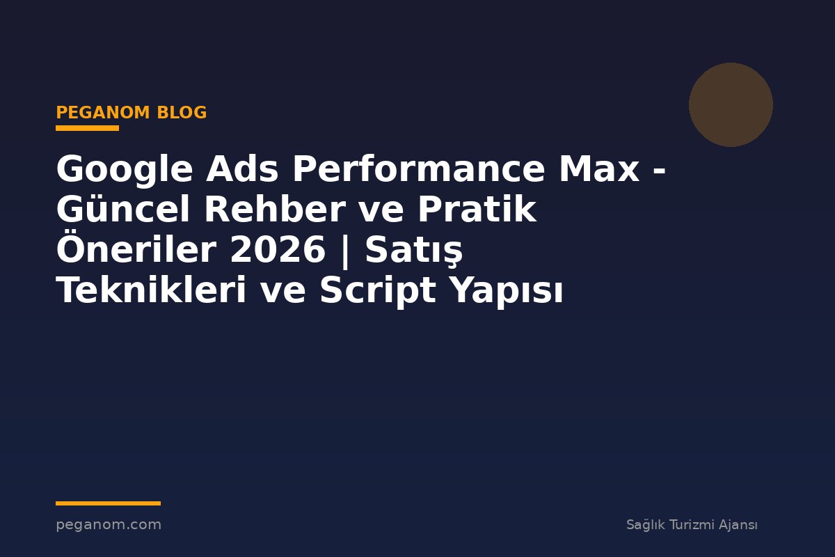 Google Ads Performance Max - Güncel Rehber ve Pratik Öneriler 2026 | Satış Teknikleri ve Script Yapısı
