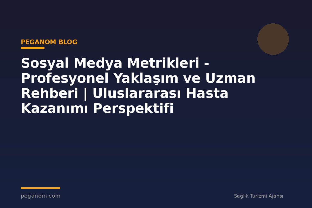 Sosyal Medya Metrikleri - Profesyonel Yaklaşım ve Uzman Rehberi | Uluslararası Hasta Kazanımı Perspektifi