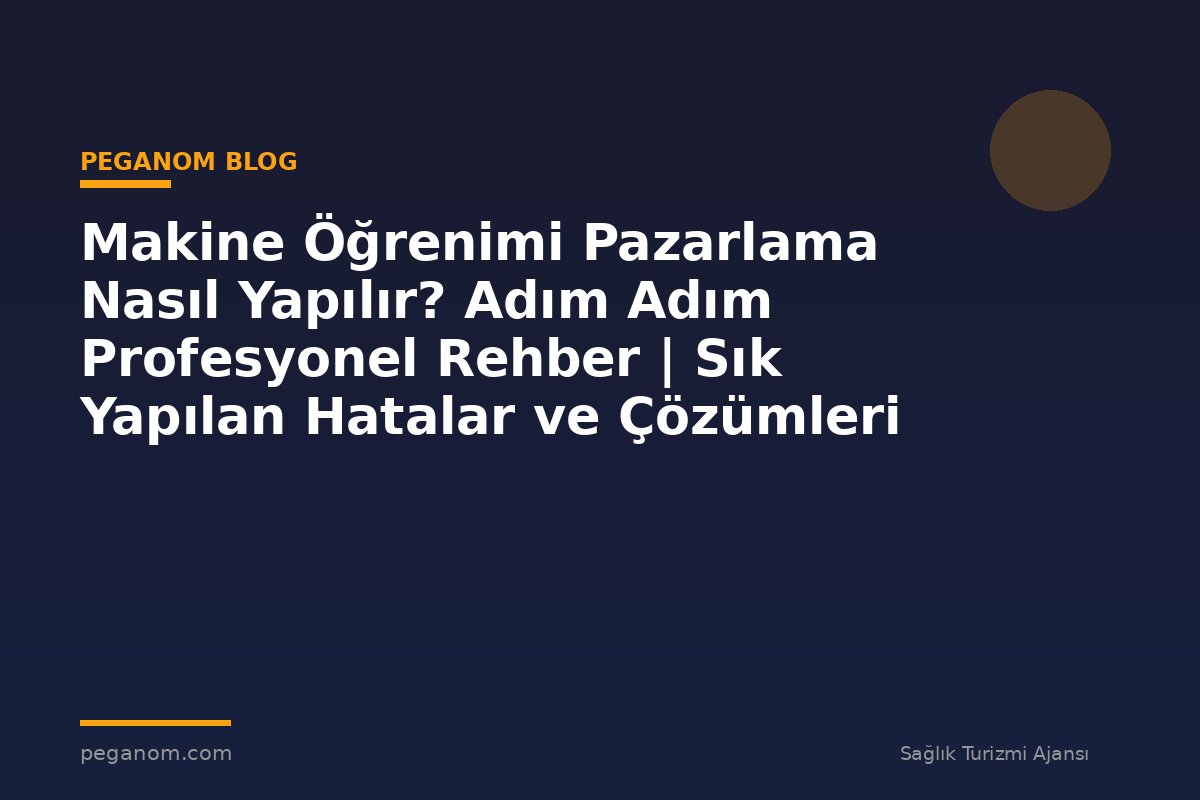 Makine Öğrenimi Pazarlama Nasıl Yapılır? Adım Adım Profesyonel Rehber | Sık Yapılan Hatalar ve Çözümleri