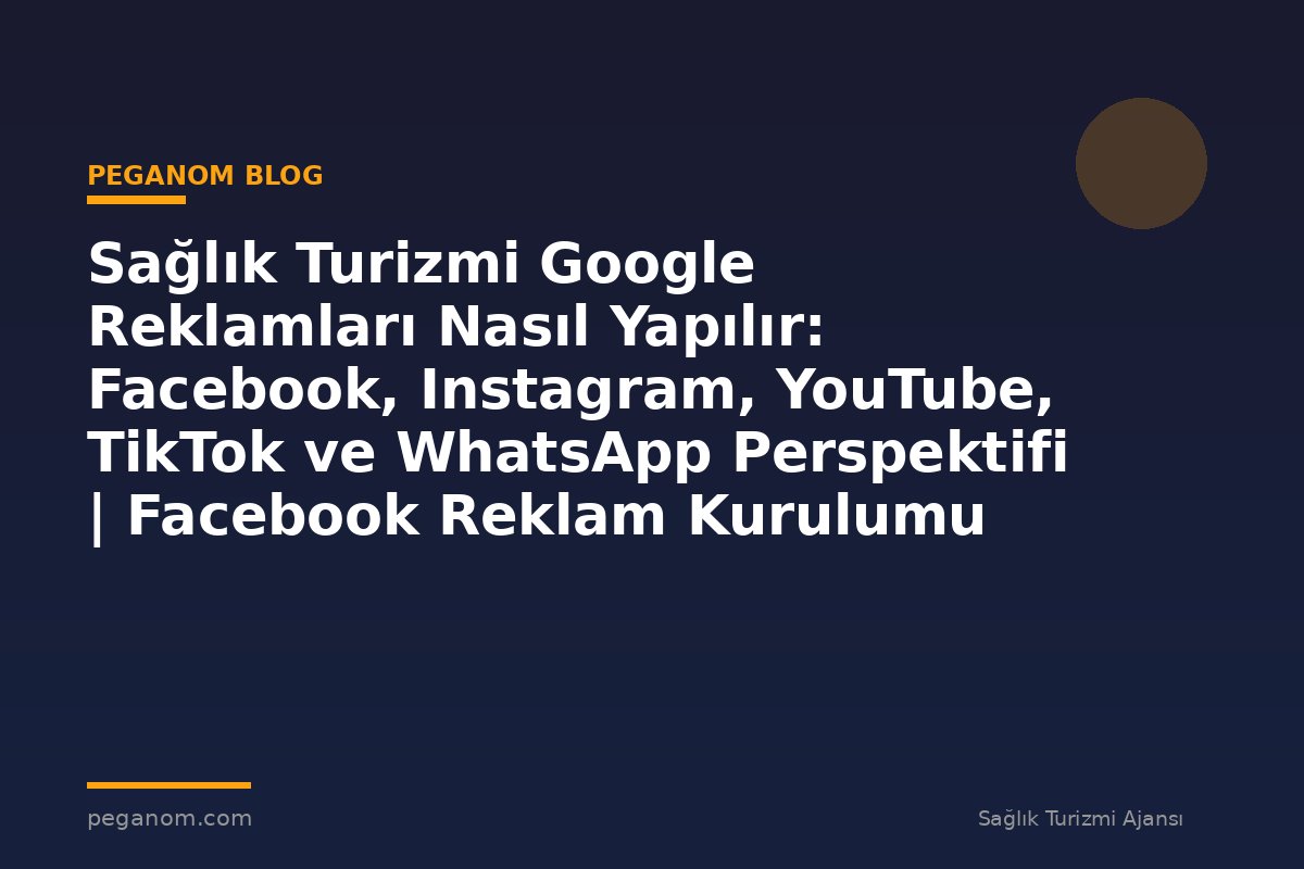 Sağlık Turizmi Google Reklamları Nasıl Yapılır: Facebook, Instagram, YouTube, TikTok ve WhatsApp Perspektifi | Facebook Reklam Kurulumu