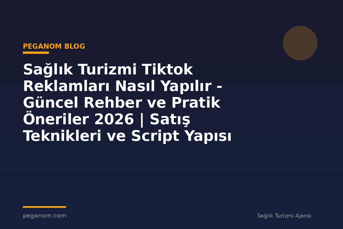Sağlık Turizmi Tiktok Reklamları Nasıl Yapılır - Güncel Rehber ve Pratik Öneriler 2026 | Satış Teknikleri ve Script Yapısı