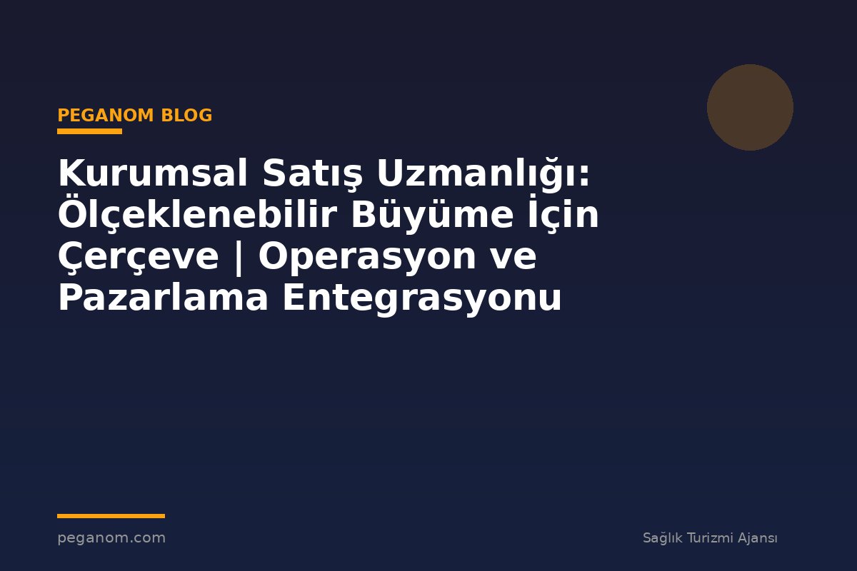 Kurumsal Satış Uzmanlığı: Ölçeklenebilir Büyüme İçin Çerçeve | Operasyon ve Pazarlama Entegrasyonu