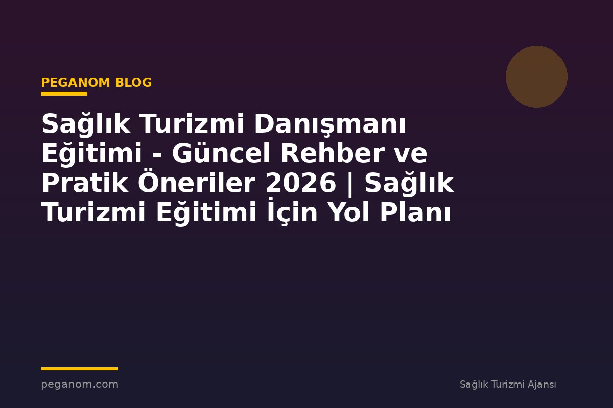 Sağlık Turizmi Danışmanı Eğitimi - Güncel Rehber ve Pratik Öneriler 2026 | Sağlık Turizmi Eğitimi İçin Yol Planı
