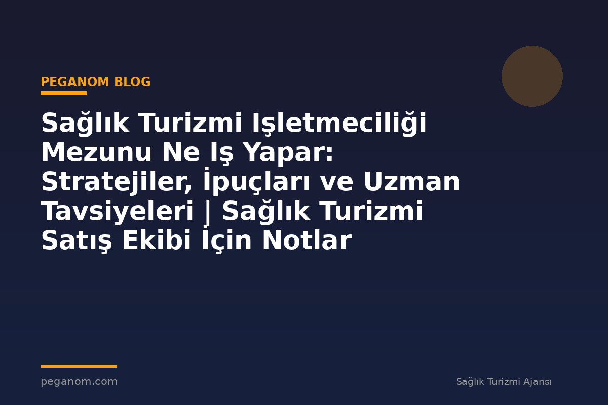 Sağlık Turizmi Işletmeciliği Mezunu Ne Iş Yapar: Stratejiler, İpuçları ve Uzman Tavsiyeleri | Sağlık Turizmi Satış Ekibi İçin Notlar
