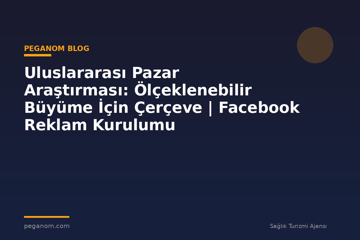 Uluslararası Pazar Araştırması: Ölçeklenebilir Büyüme İçin Çerçeve | Facebook Reklam Kurulumu