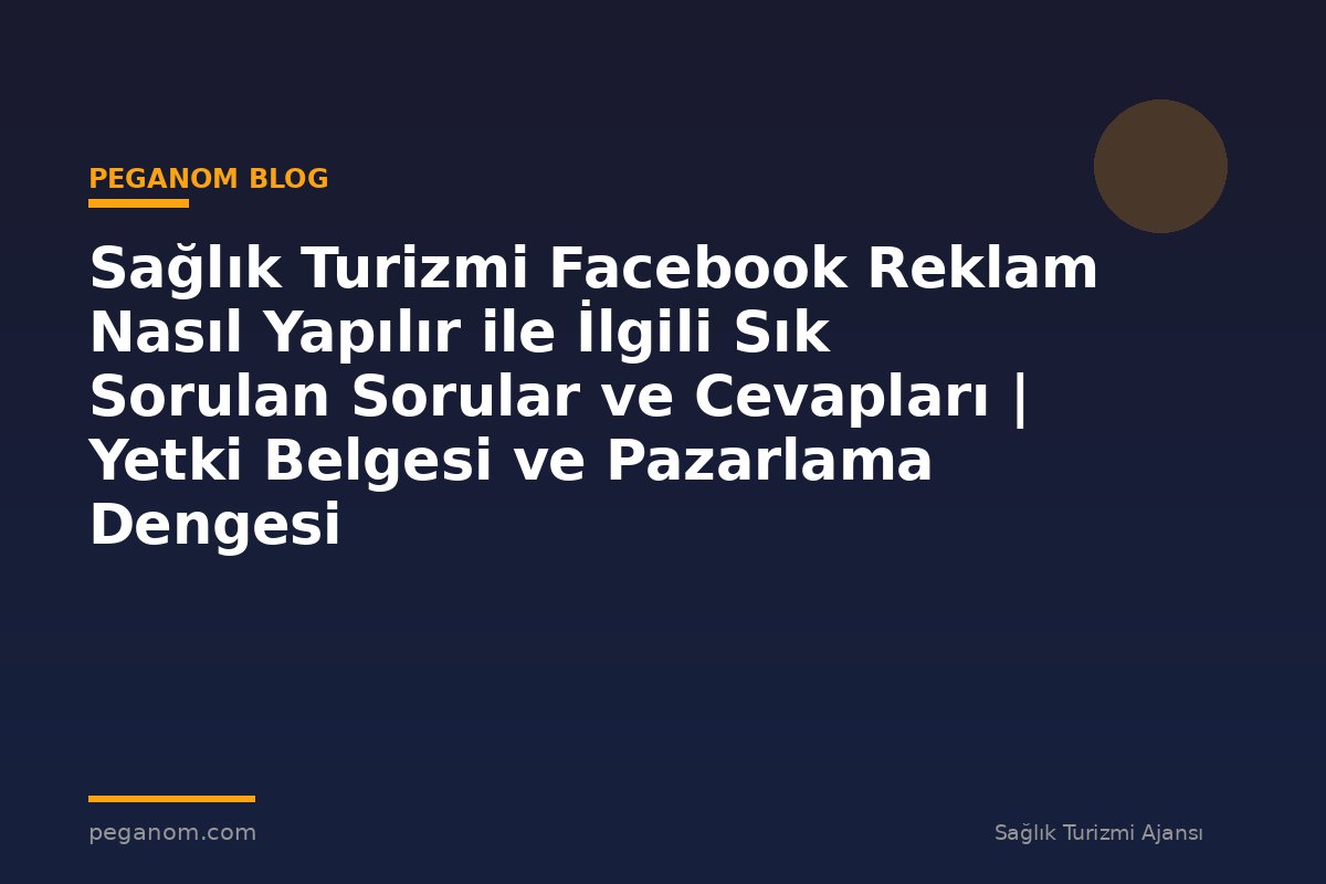 Sağlık Turizmi Facebook Reklam Nasıl Yapılır ile İlgili Sık Sorulan Sorular ve Cevapları | Yetki Belgesi ve Pazarlama Dengesi