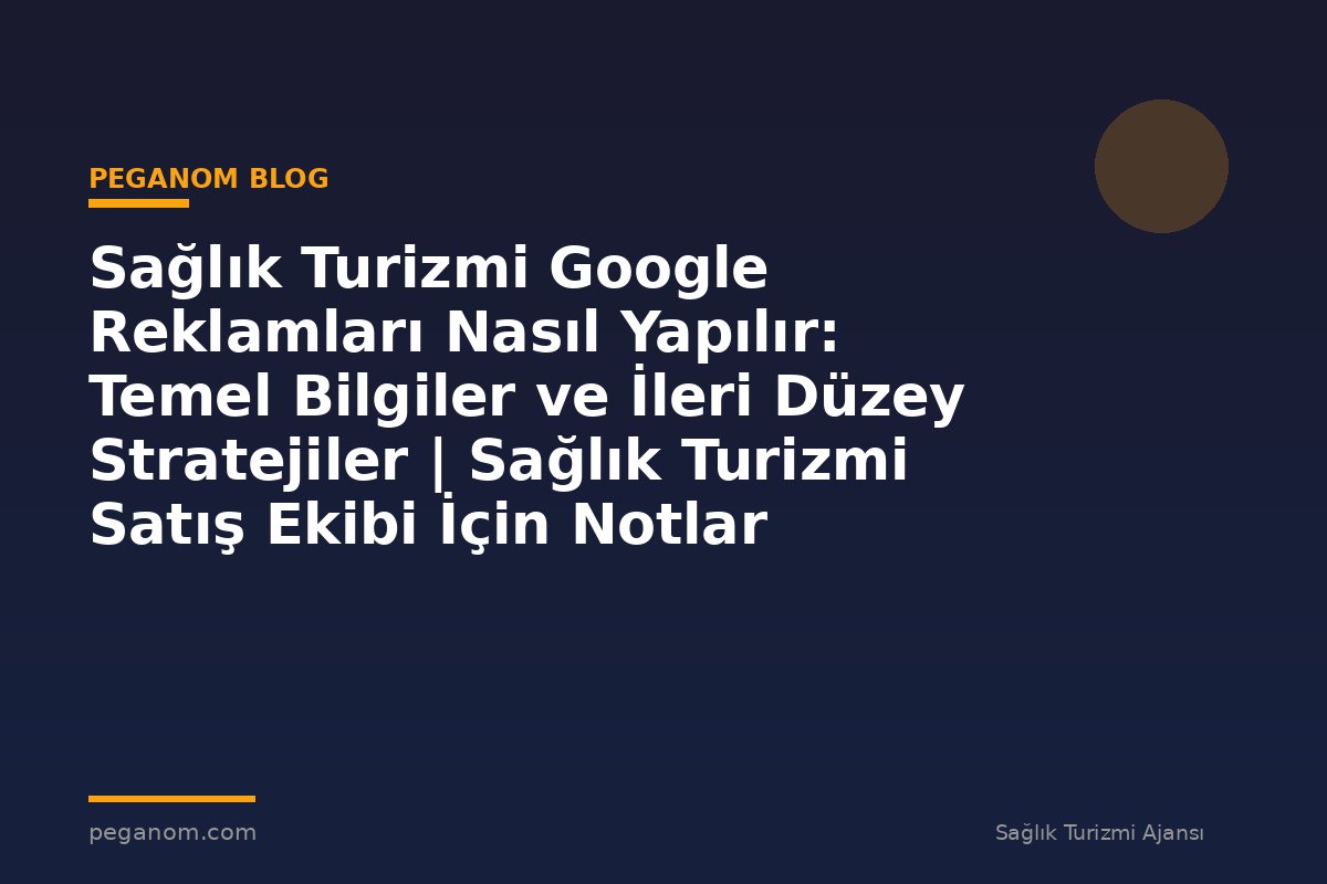 Sağlık Turizmi Google Reklamları Nasıl Yapılır: Temel Bilgiler ve İleri Düzey Stratejiler | Sağlık Turizmi Satış Ekibi İçin Notlar