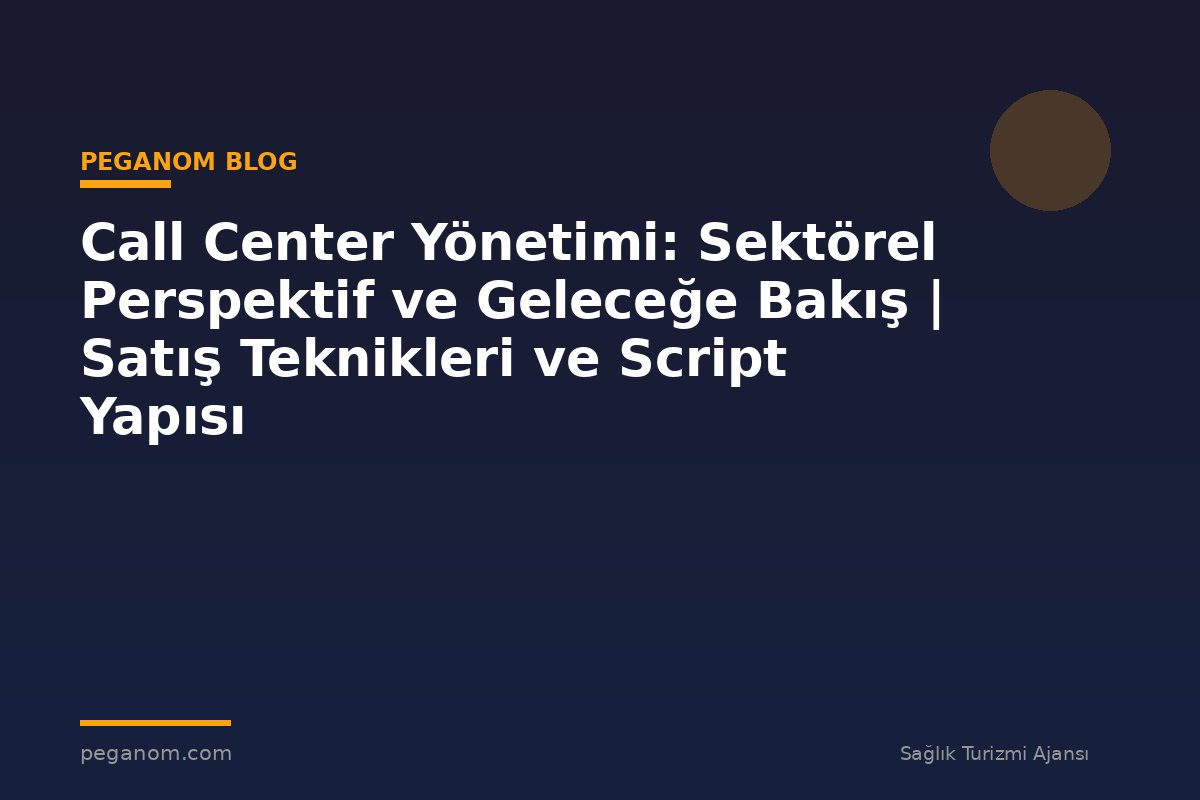 Call Center Yönetimi: Sektörel Perspektif ve Geleceğe Bakış | Satış Teknikleri ve Script Yapısı
