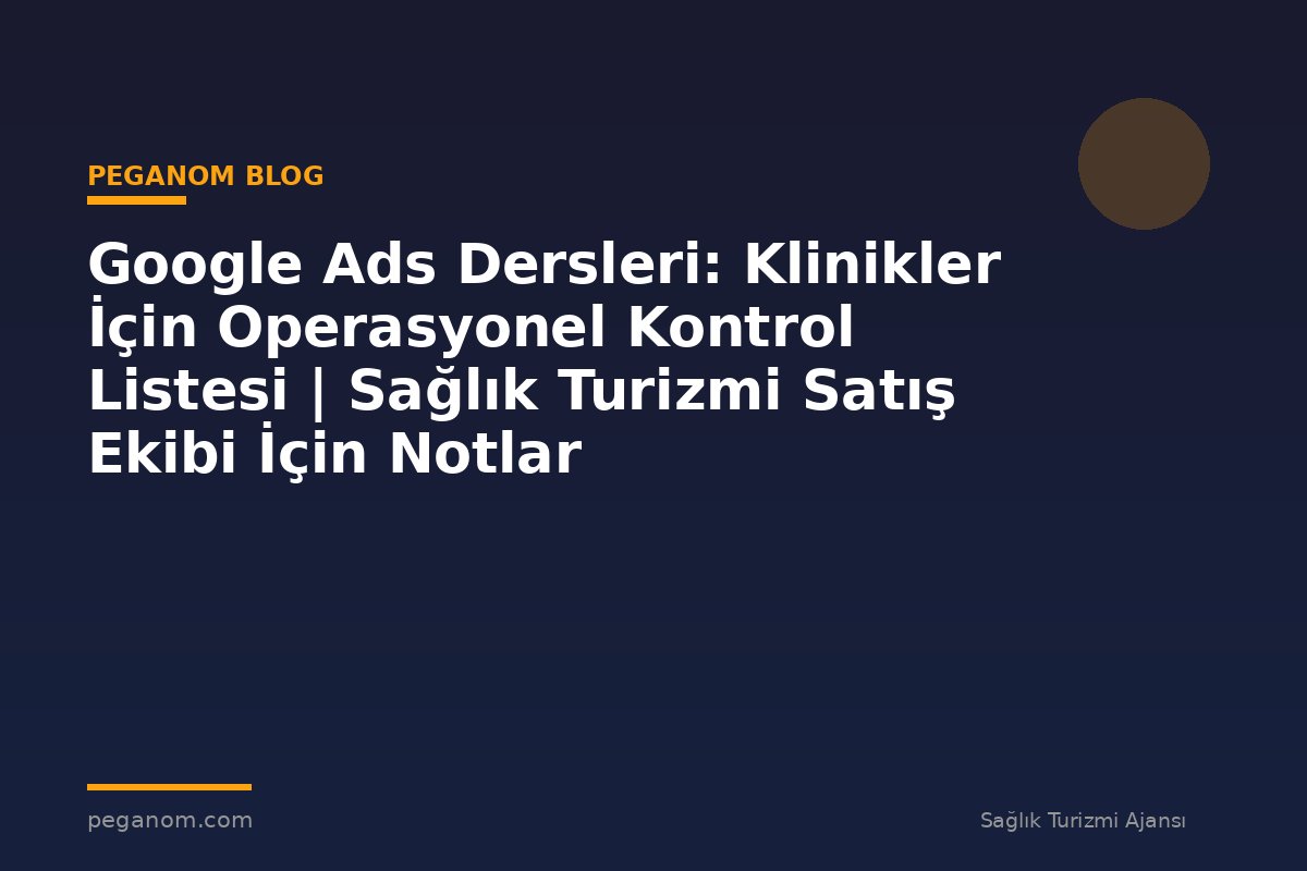 Google Ads Dersleri: Klinikler İçin Operasyonel Kontrol Listesi | Sağlık Turizmi Satış Ekibi İçin Notlar