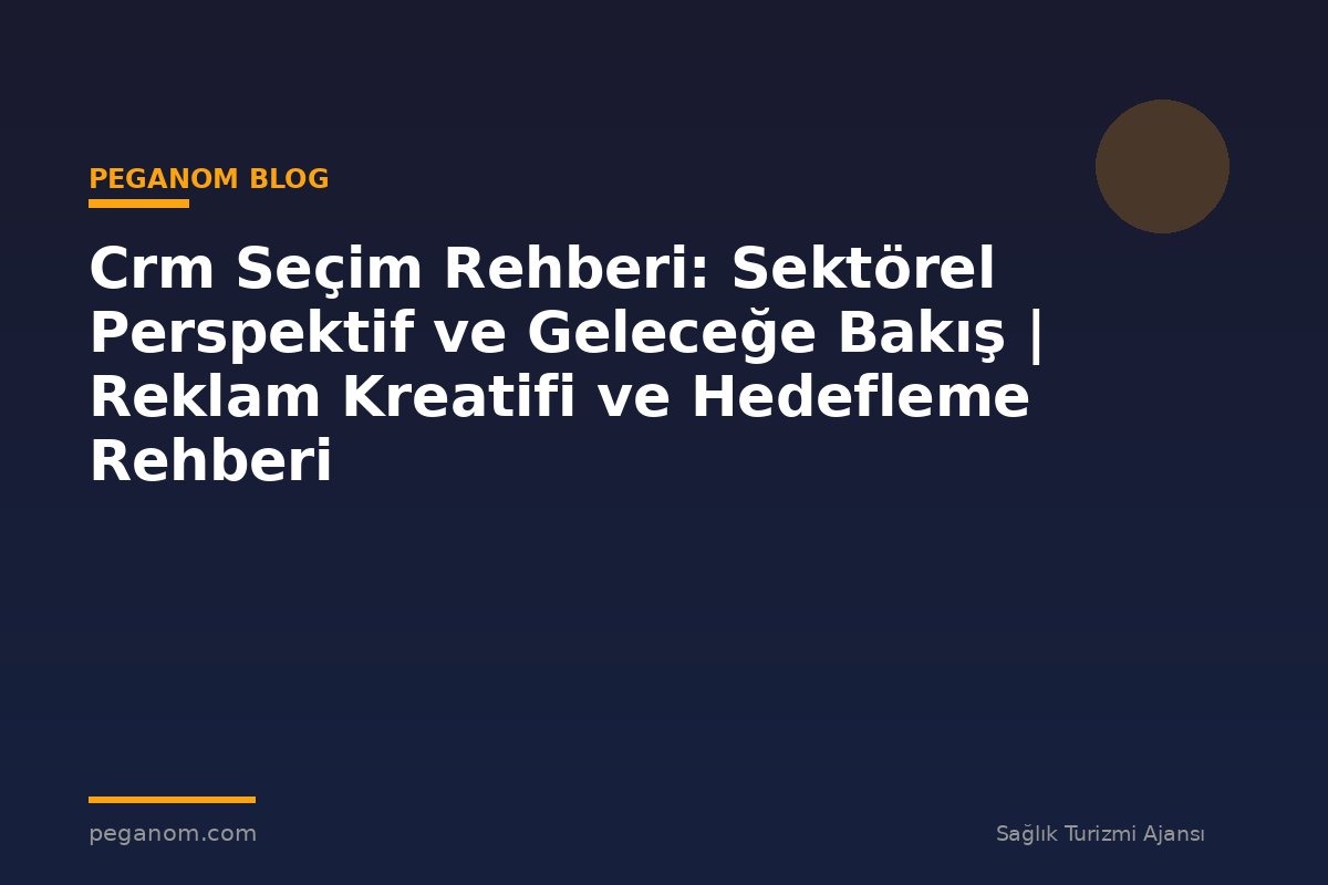 Crm Seçim Rehberi: Sektörel Perspektif ve Geleceğe Bakış | Reklam Kreatifi ve Hedefleme Rehberi