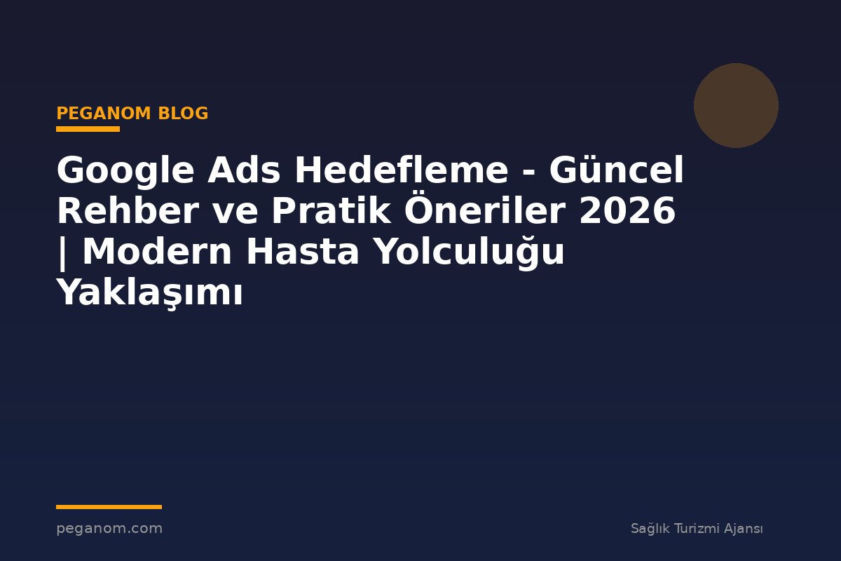 Google Ads Hedefleme - Güncel Rehber ve Pratik Öneriler 2026 | Modern Hasta Yolculuğu Yaklaşımı