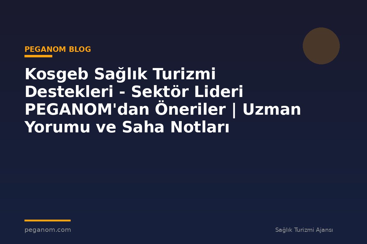Kosgeb Sağlık Turizmi Destekleri - Sektör Lideri PEGANOM'dan Öneriler | Uzman Yorumu ve Saha Notları