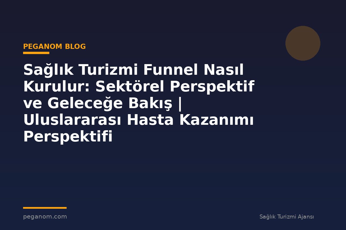 Sağlık Turizmi Funnel Nasıl Kurulur: Sektörel Perspektif ve Geleceğe Bakış | Uluslararası Hasta Kazanımı Perspektifi