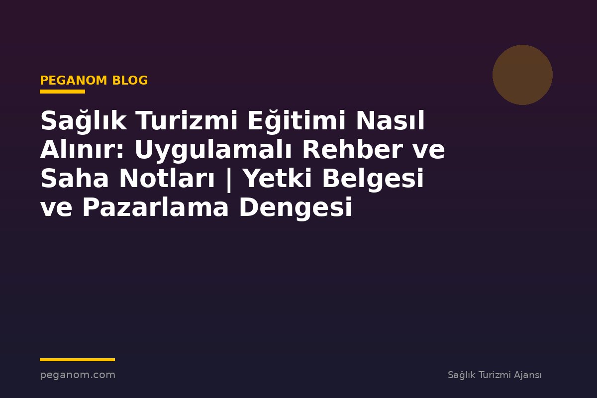 Sağlık Turizmi Eğitimi Nasıl Alınır: Uygulamalı Rehber ve Saha Notları | Yetki Belgesi ve Pazarlama Dengesi