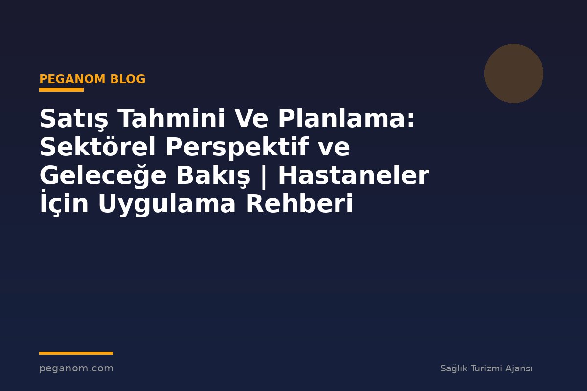 Satış Tahmini Ve Planlama: Sektörel Perspektif ve Geleceğe Bakış | Hastaneler İçin Uygulama Rehberi