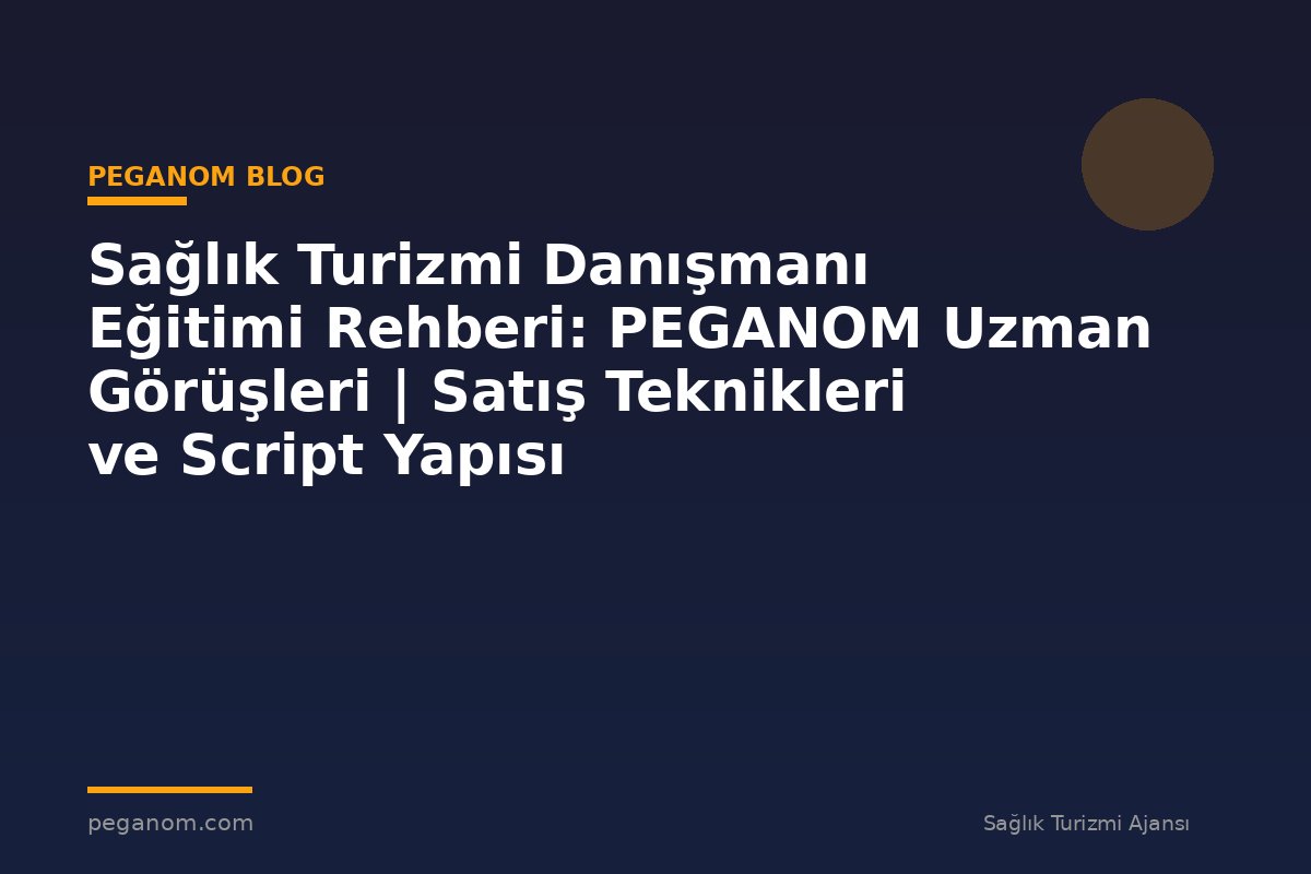 Sağlık Turizmi Danışmanı Eğitimi Rehberi: PEGANOM Uzman Görüşleri | Satış Teknikleri ve Script Yapısı