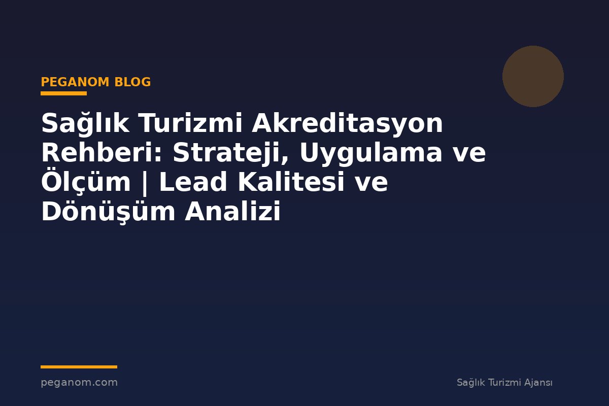 Sağlık Turizmi Akreditasyon Rehberi: Strateji, Uygulama ve Ölçüm | Lead Kalitesi ve Dönüşüm Analizi