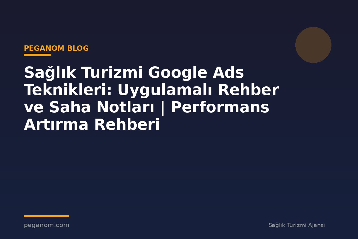 Sağlık Turizmi Google Ads Teknikleri: Uygulamalı Rehber ve Saha Notları | Performans Artırma Rehberi