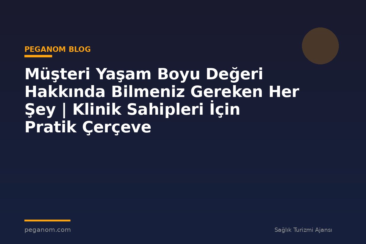 Müşteri Yaşam Boyu Değeri Hakkında Bilmeniz Gereken Her Şey | Klinik Sahipleri İçin Pratik Çerçeve