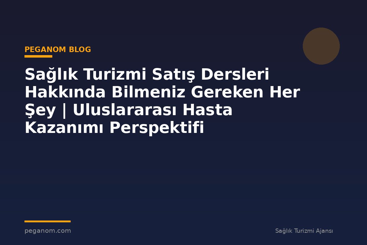 Sağlık Turizmi Satış Dersleri Hakkında Bilmeniz Gereken Her Şey | Uluslararası Hasta Kazanımı Perspektifi