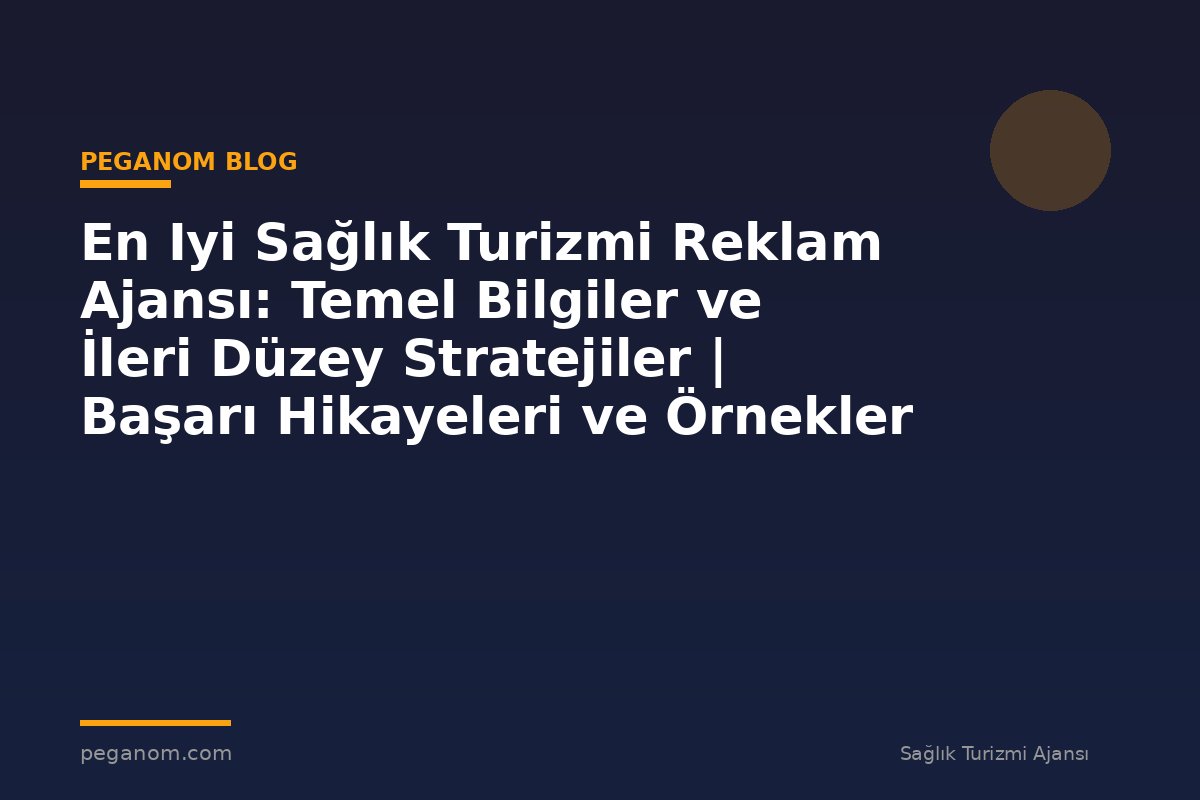 En Iyi Sağlık Turizmi Reklam Ajansı: Temel Bilgiler ve İleri Düzey Stratejiler | Başarı Hikayeleri ve Örnekler