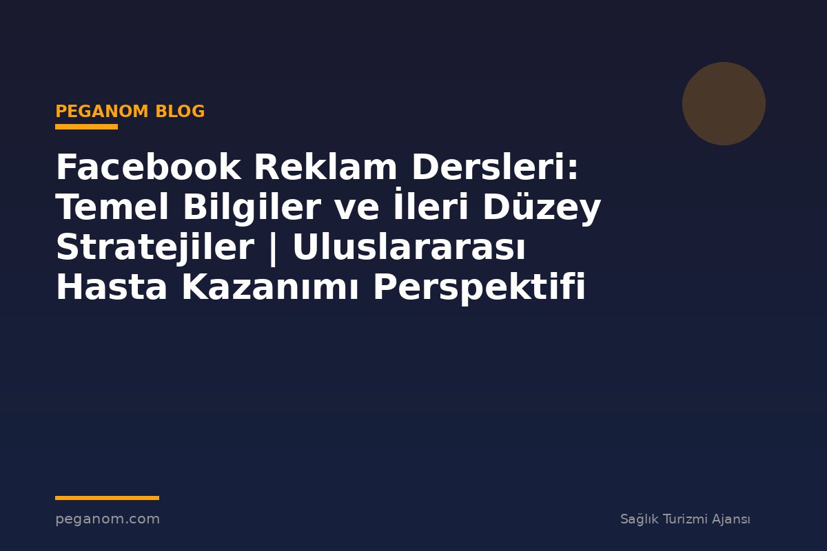 Facebook Reklam Dersleri: Temel Bilgiler ve İleri Düzey Stratejiler | Uluslararası Hasta Kazanımı Perspektifi