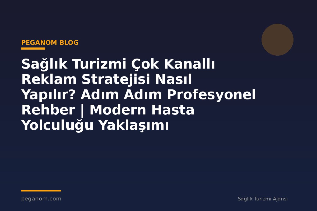 Sağlık Turizmi Çok Kanallı Reklam Stratejisi Nasıl Yapılır? Adım Adım Profesyonel Rehber | Modern Hasta Yolculuğu Yaklaşımı