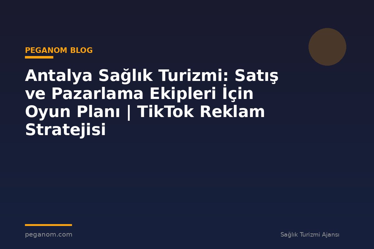Antalya Sağlık Turizmi: Satış ve Pazarlama Ekipleri İçin Oyun Planı | TikTok Reklam Stratejisi