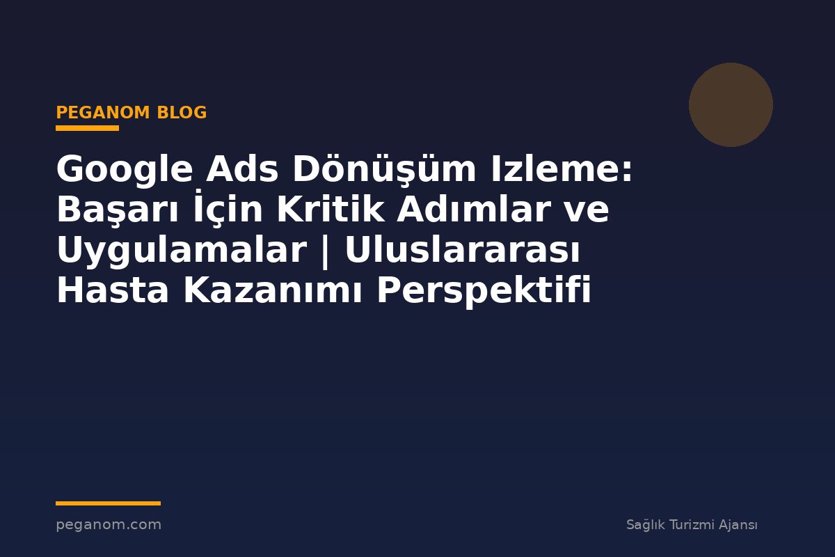 Google Ads Dönüşüm Izleme: Başarı İçin Kritik Adımlar ve Uygulamalar | Uluslararası Hasta Kazanımı Perspektifi