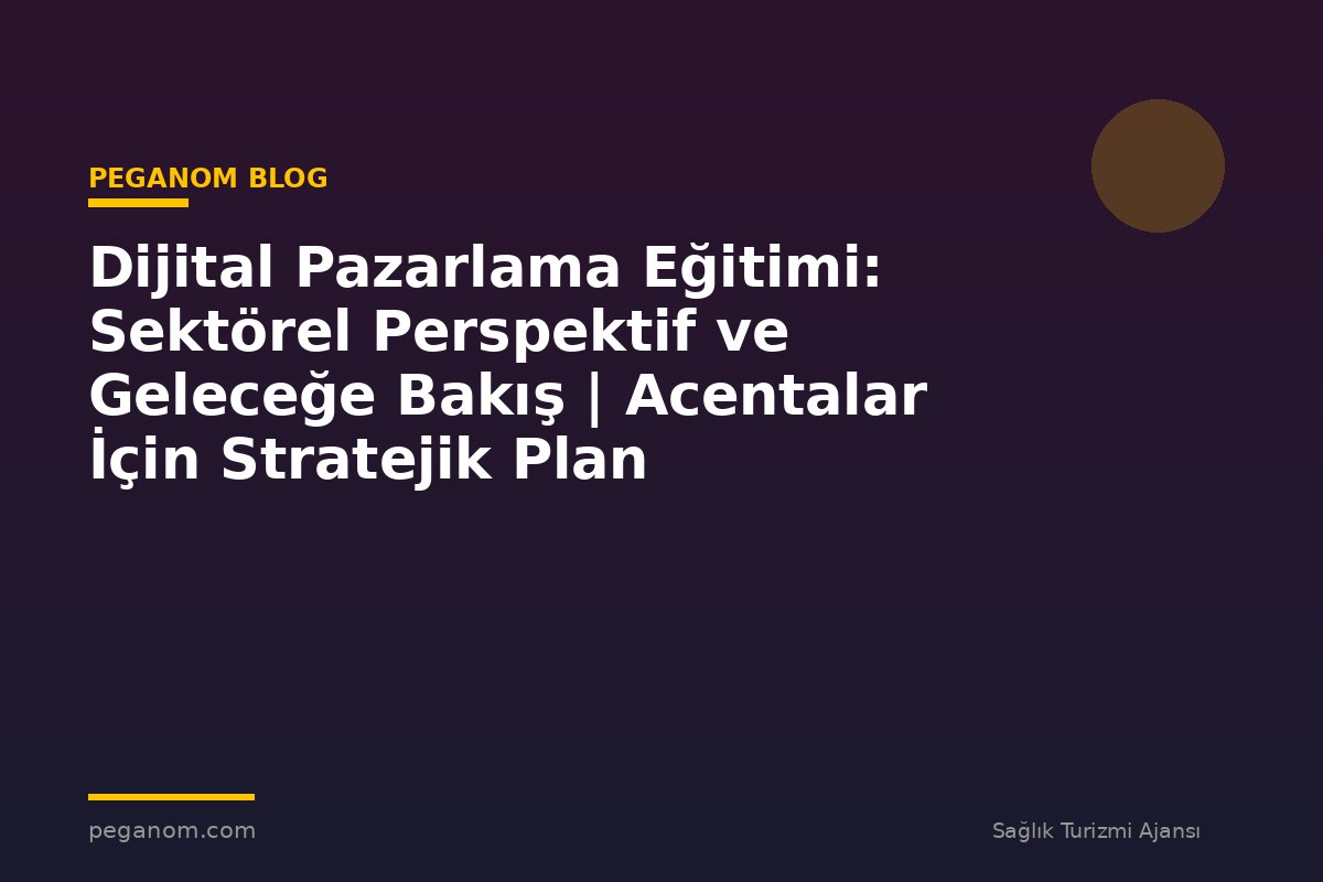 Dijital Pazarlama Eğitimi: Sektörel Perspektif ve Geleceğe Bakış | Acentalar İçin Stratejik Plan