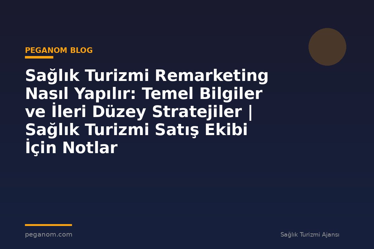 Sağlık Turizmi Remarketing Nasıl Yapılır: Temel Bilgiler ve İleri Düzey Stratejiler | Sağlık Turizmi Satış Ekibi İçin Notlar