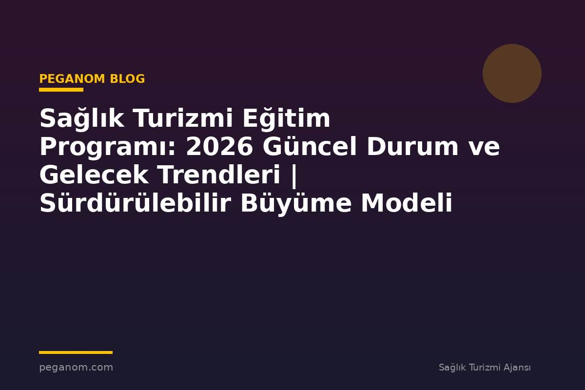 Sağlık Turizmi Eğitim Programı: 2026 Güncel Durum ve Gelecek Trendleri | Sürdürülebilir Büyüme Modeli